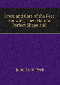 Dress and Care of the Feet: Showing Their Natural Perfect Shape and .