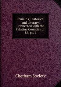 Remains, Historical and Literary, Connected with the Palatine Counties of .. 86, pt. 1