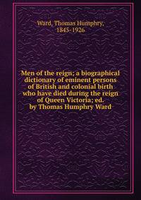 Men of the reign; a biographical dictionary of eminent persons of British and colonial birth who have died during the reign of Queen Victoria; ed. by Thomas Humphry Ward