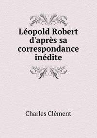L?opold Robert d'apr?s sa correspondance in?dite
