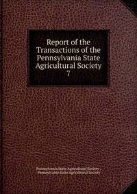 Report of the Transactions of the Pennsylvania State Agricultural Society. 7