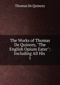 The Works of Thomas De Quincey, "The English Opium Eater": Including All His .. 1
