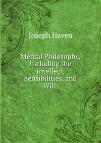 Mental Philosophy, Including the Intellect, Sensibilities, and Will .