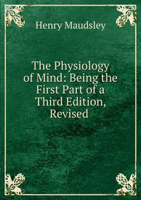 The Physiology of Mind: Being the First Part of a Third Edition, Revised .