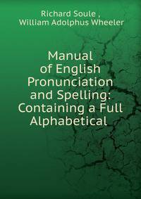 Manual of English Pronunciation and Spelling: Containing a Full Alphabetical .