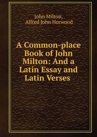A Common-place Book of John Milton: And a Latin Essay and Latin Verses .