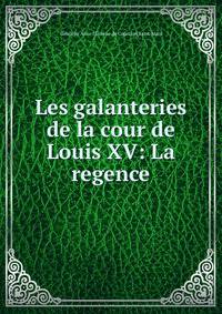 Les galanteries de la cour de Louis XV: La regence