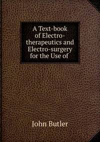 A Text-book of Electro-therapeutics and Electro-surgery for the Use of .