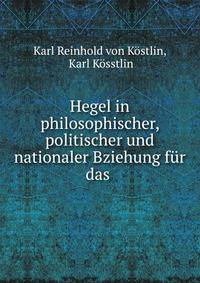 Hegel in philosophischer, politischer und nationaler Bziehung fur das .