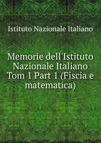 Memorie dell`Istituto Nazionale Italiano. Tom 1 Part 1 (Fiscia e matematica)