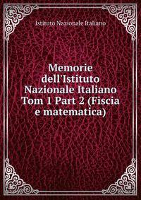 Memorie dell`Istituto Nazionale Italiano. Tom 1 Part 2 (Fiscia e matematica)