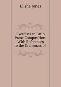 Exercises in Latin Prose Composition: With References to the Grammars of .