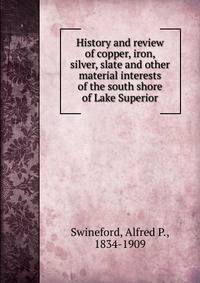 History and review of copper, iron, silver, slate and other material interests of the south shore of Lake Superior