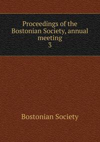 Proceedings of the Bostonian Society, annual meeting. 3