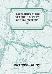 Proceedings of the Bostonian Society, annual meeting. 5
