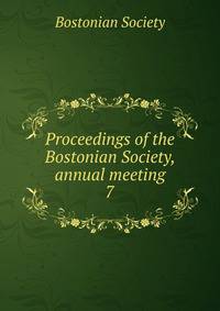 Proceedings of the Bostonian Society, annual meeting. 7