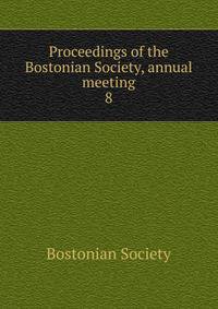 Proceedings of the Bostonian Society, annual meeting. 8