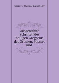 Ausgewahlte Schriften des heiligen Gregorius des Grossen, Papstes und .