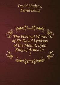 The Poetical Works of Sir David Lyndsay of the Mount, Lyon King of Arms: in .. 1