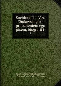Sochinenii?a? V.A. Zhukovskago: s prilozheniem ego pisem, biografii i .