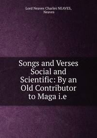 Songs and Verses Social and Scientific: By an Old Contributor to Maga i.e .