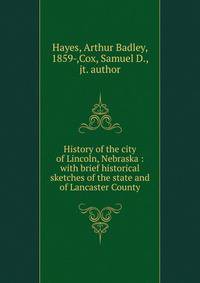 History of the city of Lincoln, Nebraska : with brief historical sketches of the state and of Lancaster County