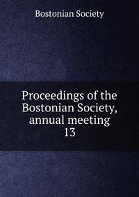 Proceedings of the Bostonian Society, annual meeting. 13