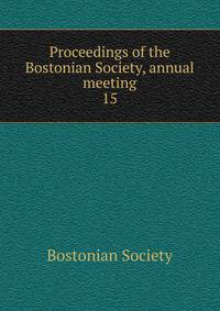 Proceedings of the Bostonian Society, annual meeting. 15