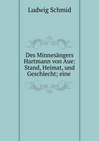 Des Minnesangers Hartmann von Aue: Stand, Heimat, und Geschlecht; eine .