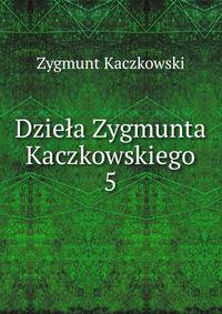 Dziea Zygmunta Kaczkowskiego. 5