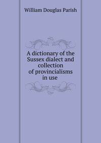 A dictionary of the Sussex dialect and collection of provincialisms in use .
