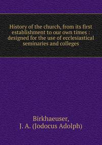 History of the church, from its first establishment to our own times : designed for the use of ecclesiastical seminaries and colleges