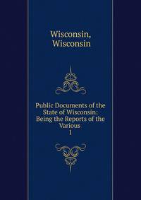 Public Documents of the State of Wisconsin: Being the Reports of the Various .. 1