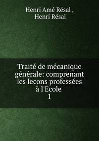 Trait? de m?canique g?n?rale: comprenant les lecons profess?es ? l'Ecole .