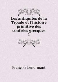 Les antiquit?s de la Troade et l'histoire primitive des contr?es grecques