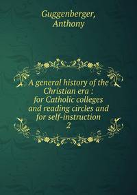 A general history of the Christian era : for Catholic colleges and reading circles and for self-instruction. 2