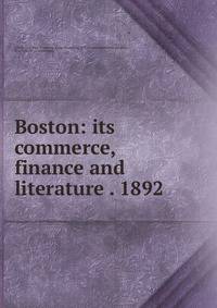 Boston: its commerce, finance and literature . 1892