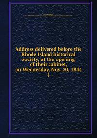 Address delivered before the Rhode Island historical society, at the opening of their cabinet, on Wednesday, Nov. 20, 1844. 1