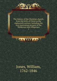 The history of the Christian church, from the birth of Christ to the eighteenth century, including the very interesting account of the Waldenses and Albigenses. 1