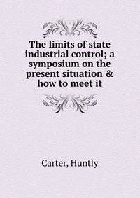 The limits of state industrial control; a symposium on the present situation &amp; how to meet it