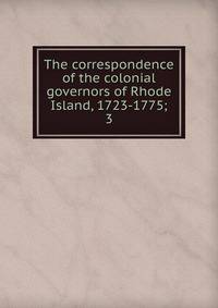 The correspondence of the colonial governors of Rhode Island, 1723-1775;. 3