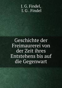 Geschichte der Freimaurerei von der Zeit ihres Entstehens bis auf die Gegenwart