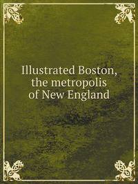 Illustrated Boston, the metropolis of New England