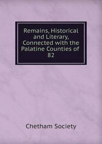 Remains, Historical and Literary, Connected with the Palatine Counties of .. 82