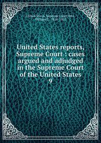 United States reports, Supreme Court : cases argued and adjudged in the Supreme Court of the United States. 9