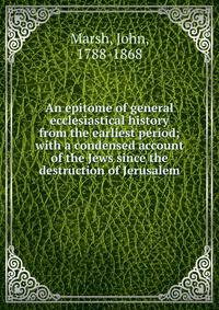 An epitome of general ecclesiastical history from the earliest period; with a condensed account of the Jews since the destruction of Jerusalem