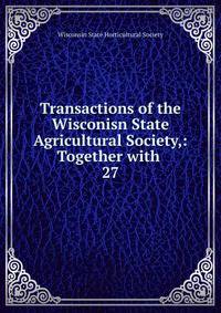 Transactions of the Wisconisn State Agricultural Society,: Together with .. 27
