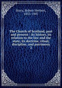 The Church of Scotland, past and present : its history, its relation to the law and the state, its doctrine, ritual, discipline, and patrimony. 2