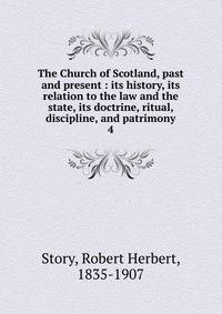 The Church of Scotland, past and present : its history, its relation to the law and the state, its doctrine, ritual, discipline, and patrimony. 4