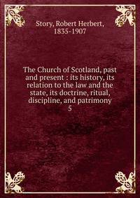 The Church of Scotland, past and present : its history, its relation to the law and the state, its doctrine, ritual, discipline, and patrimony. 5